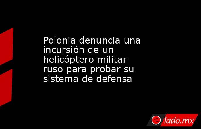 Polonia denuncia una incursión de un helicóptero militar ruso para probar su sistema de defensa. Noticias en tiempo real