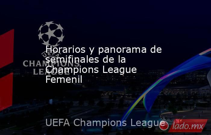 Horarios y panorama de semifinales de la Champions League Femenil. Noticias en tiempo real