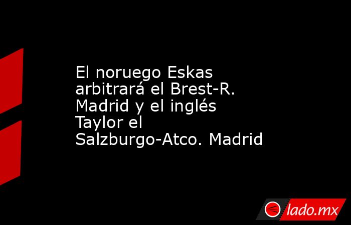 El noruego Eskas arbitrará el Brest-R. Madrid y el inglés Taylor el Salzburgo-Atco. Madrid. Noticias en tiempo real