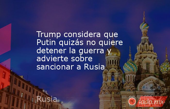 Trump considera que Putin quizás no quiere detener la guerra y advierte sobre sancionar a Rusia. Noticias en tiempo real