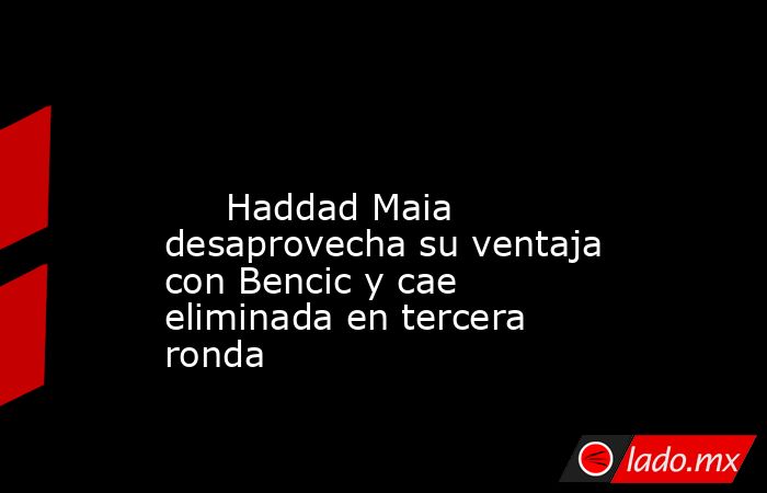                                                                                                                              Haddad Maia desaprovecha su ventaja con Bencic y cae eliminada en tercera ronda                                                   . Noticias en tiempo real