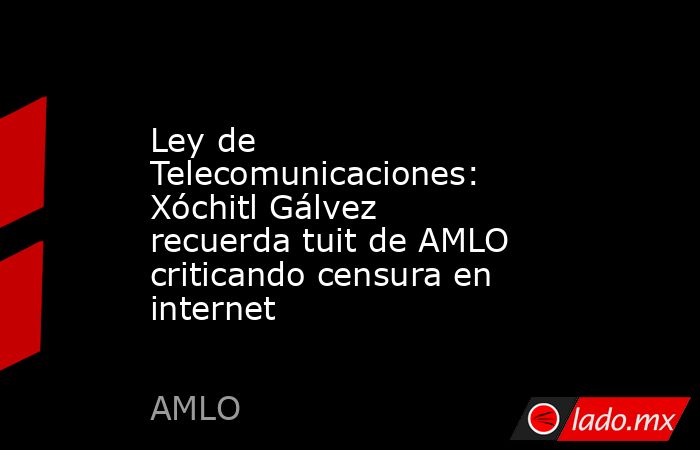 Ley de Telecomunicaciones: Xóchitl Gálvez recuerda tuit de AMLO criticando censura en internet . Noticias en tiempo real