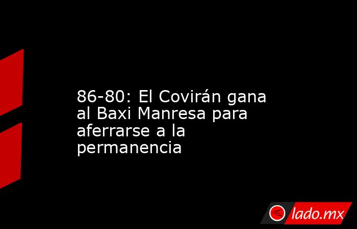                                                                                                                   86-80: El Covirán gana al Baxi Manresa para aferrarse a la permanencia                                                                       . Noticias en tiempo real