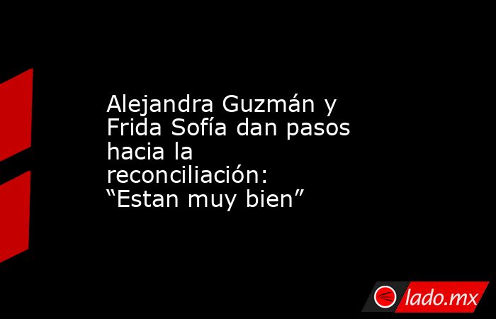 Alejandra Guzmán y Frida Sofía dan pasos hacia la reconciliación: “Estan muy bien”. Noticias en tiempo real