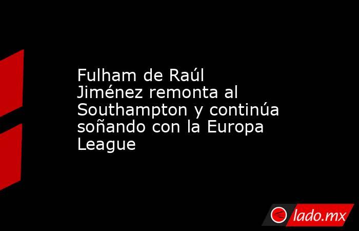 Fulham de Raúl Jiménez remonta al Southampton y continúa soñando con la Europa League. Noticias en tiempo real