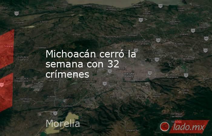 Michoacán cerró la semana con 32 crímenes . Noticias en tiempo real