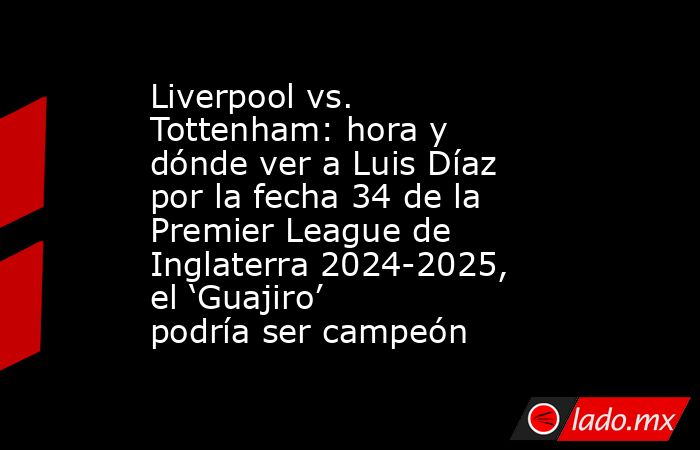 Liverpool vs. Tottenham: hora y dónde ver a Luis Díaz por la fecha 34 de la Premier League de Inglaterra 2024-2025, el ‘Guajiro’ podría ser campeón . Noticias en tiempo real