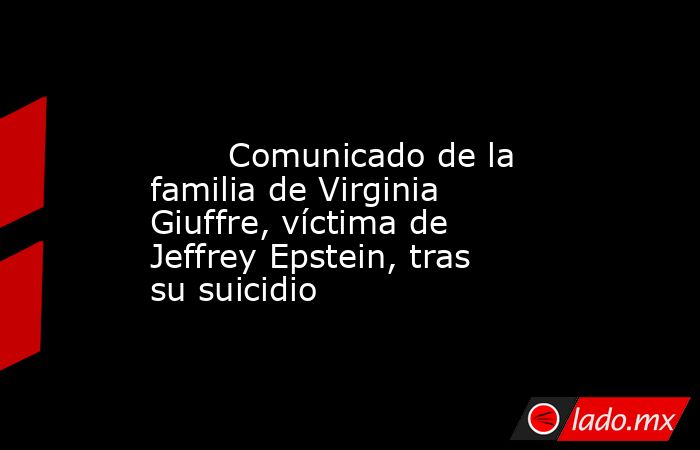                                                                                                        Comunicado de la familia de Virginia Giuffre, víctima de Jeffrey Epstein, tras su suicidio                                                              . Noticias en tiempo real