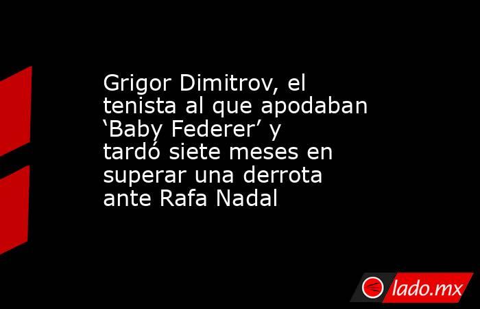 Grigor Dimitrov, el tenista al que apodaban ‘Baby Federer’ y tardó siete meses en superar una derrota ante Rafa Nadal . Noticias en tiempo real