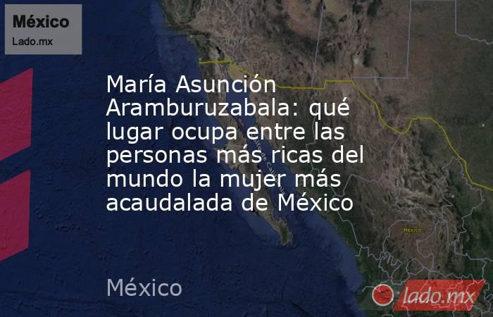 María Asunción Aramburuzabala: qué lugar ocupa entre las personas más ricas del mundo la mujer más acaudalada de México. Noticias en tiempo real
