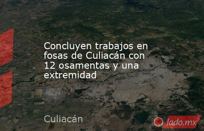 Concluyen trabajos en fosas de Culiacán con 12 osamentas y una extremidad. Noticias en tiempo real