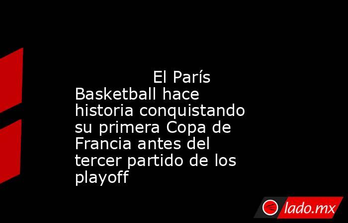                                                                                                               El París Basketball hace historia conquistando su primera Copa de Francia antes del tercer partido de los playoff                                . Noticias en tiempo real