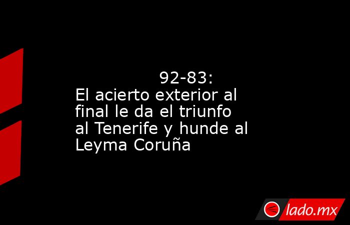                                                                                                                92-83: El acierto exterior al final le da el triunfo al Tenerife y hunde al Leyma Coruña                                                        . Noticias en tiempo real