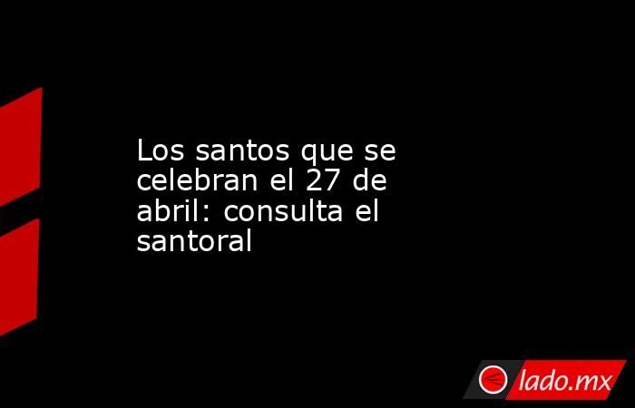 Los santos que se celebran el 27 de abril: consulta el santoral. Noticias en tiempo real