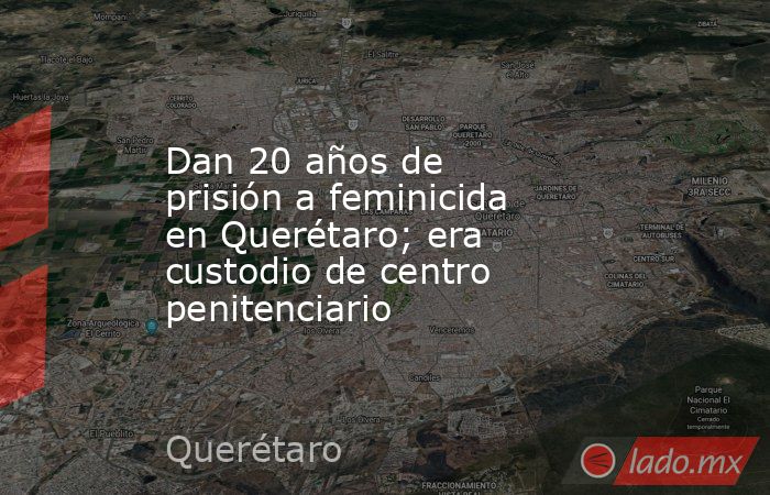 Dan 20 años de prisión a feminicida en Querétaro; era custodio de centro penitenciario. Noticias en tiempo real