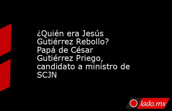 ¿Quién era Jesús Gutiérrez Rebollo? Papá de César Gutiérrez Priego, candidato a ministro de SCJN . Noticias en tiempo real