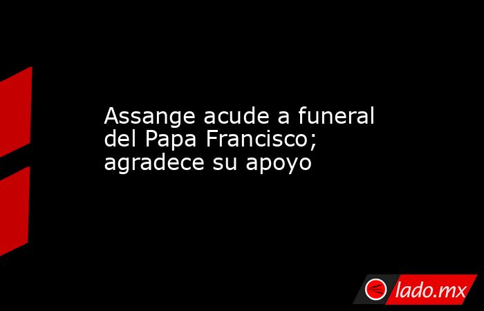 Assange acude a funeral del Papa Francisco; agradece su apoyo. Noticias en tiempo real