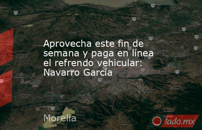 Aprovecha este fin de semana y paga en línea el refrendo vehicular: Navarro García. Noticias en tiempo real