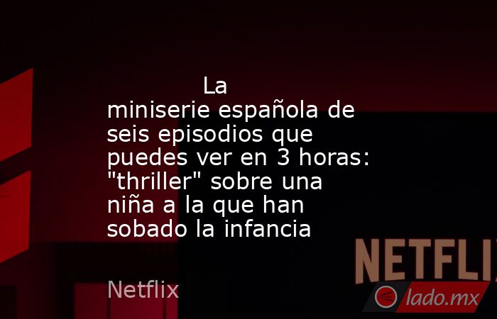                                                                                     La miniserie española de seis episodios que puedes ver en 3 horas: 