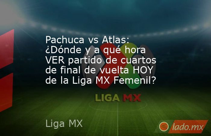 Pachuca vs Atlas: ¿Dónde y a qué hora VER partido de cuartos de final de vuelta HOY de la Liga MX Femenil?. Noticias en tiempo real