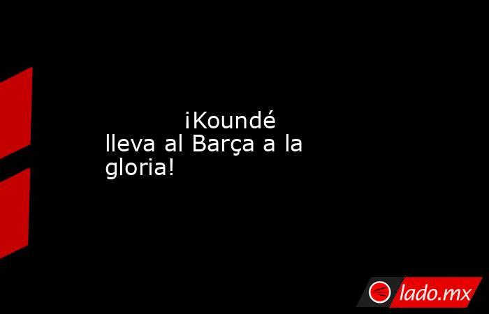           ¡Koundé lleva al Barça a la gloria!      . Noticias en tiempo real