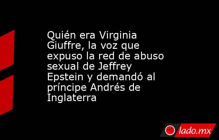 Quién era Virginia Giuffre, la voz que expuso la red de abuso sexual de Jeffrey Epstein y demandó al príncipe Andrés de Inglaterra. Noticias en tiempo real