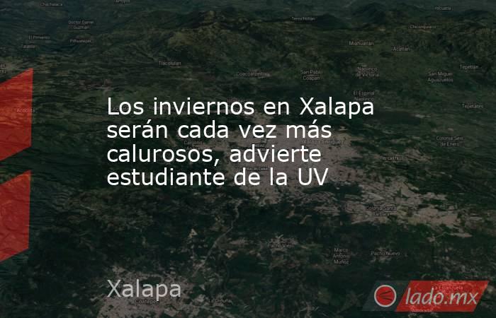 Los inviernos en Xalapa serán cada vez más calurosos, advierte estudiante de la UV. Noticias en tiempo real