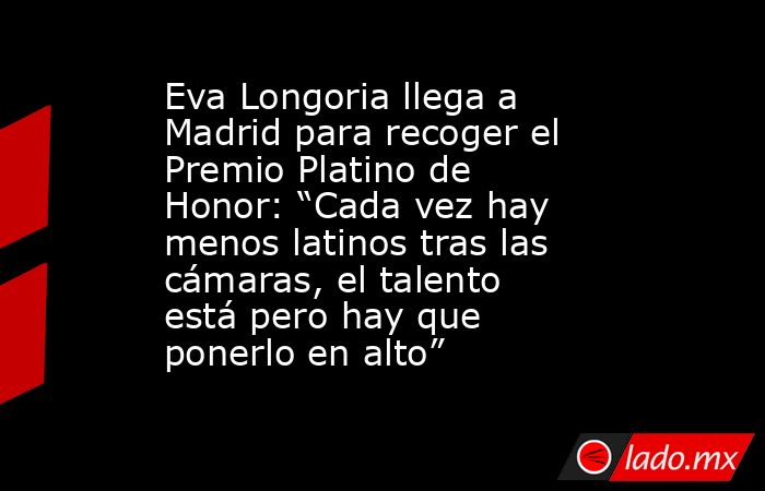 Eva Longoria llega a Madrid para recoger el Premio Platino de Honor: “Cada vez hay menos latinos tras las cámaras, el talento está pero hay que ponerlo en alto”. Noticias en tiempo real