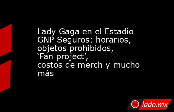 Lady Gaga en el Estadio GNP Seguros: horarios, objetos prohibidos, ‘Fan project’, costos de merch y mucho más . Noticias en tiempo real
