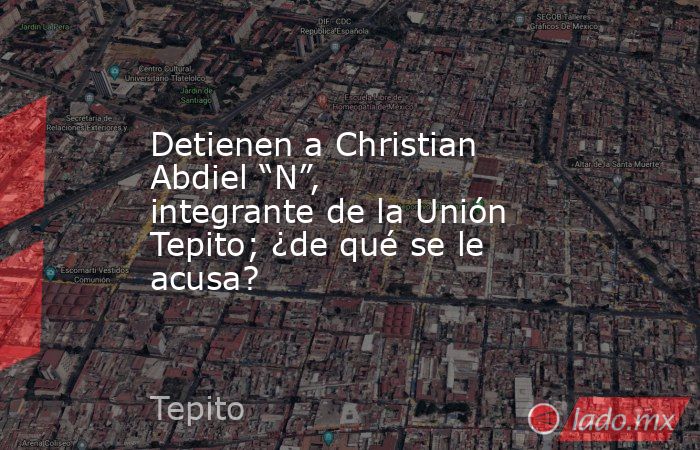 Detienen a Christian Abdiel “N”, integrante de la Unión Tepito; ¿de qué se le acusa? . Noticias en tiempo real
