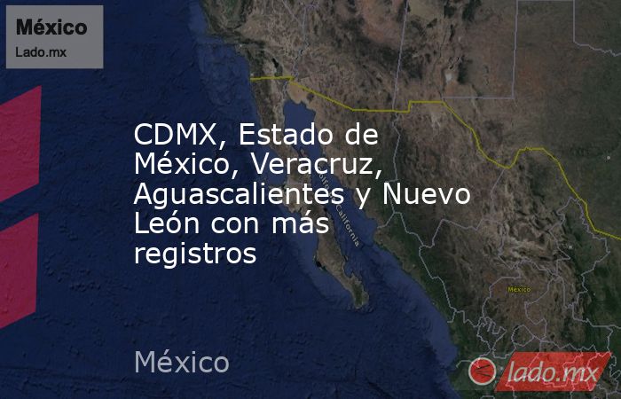 CDMX, Estado de México, Veracruz, Aguascalientes y Nuevo León con más registros. Noticias en tiempo real