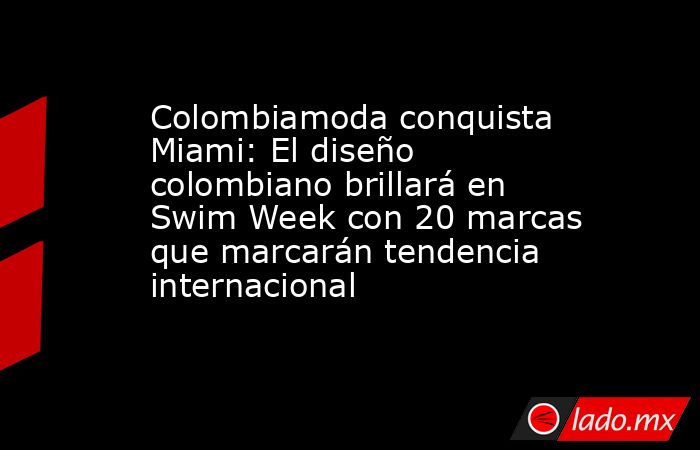 Colombiamoda conquista Miami: El diseño colombiano brillará en Swim Week con 20 marcas que marcarán tendencia internacional . Noticias en tiempo real
