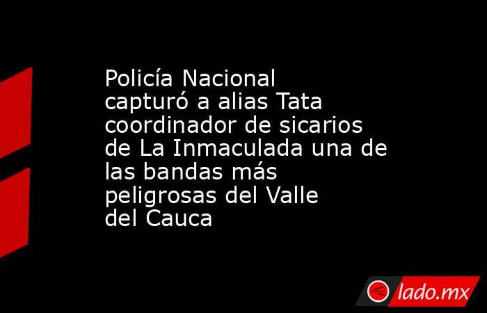 Policía Nacional capturó a alias Tata coordinador de sicarios de La Inmaculada una de las bandas más peligrosas del Valle del Cauca. Noticias en tiempo real