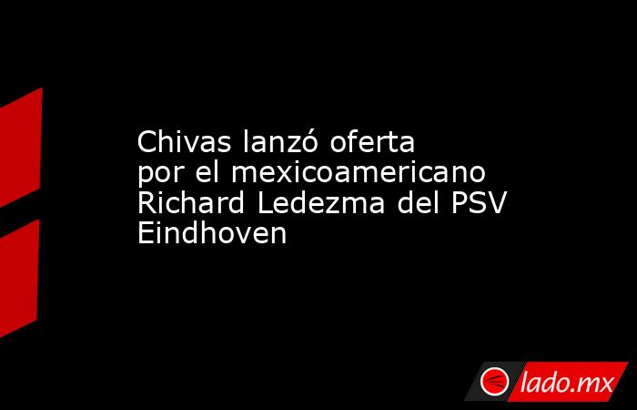 Chivas lanzó oferta por el mexicoamericano Richard Ledezma del PSV Eindhoven. Noticias en tiempo real