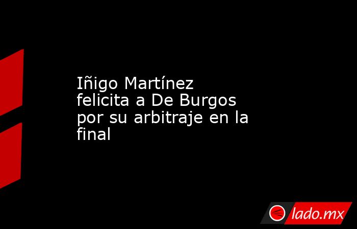 Iñigo Martínez felicita a De Burgos por su arbitraje en la final. Noticias en tiempo real