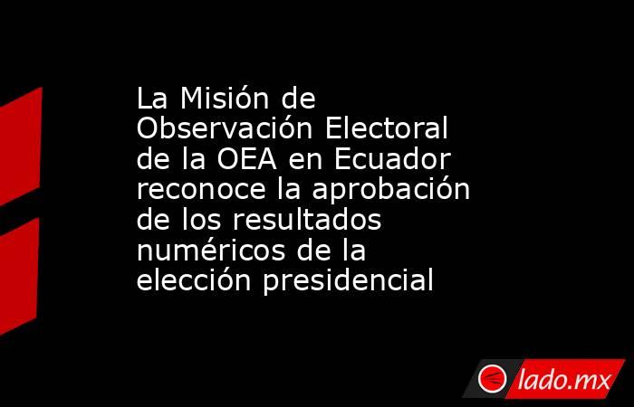 La Misión de Observación Electoral de la OEA en Ecuador reconoce la aprobación de los resultados numéricos de la elección presidencial. Noticias en tiempo real