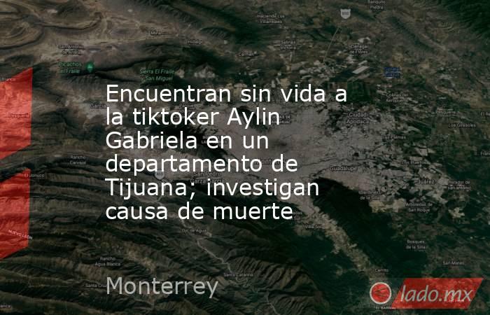 Encuentran sin vida a la tiktoker Aylin Gabriela en un departamento de Tijuana; investigan causa de muerte. Noticias en tiempo real