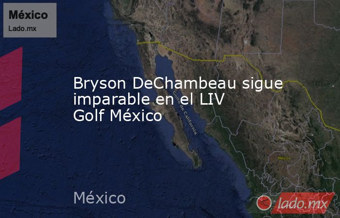 Bryson DeChambeau sigue imparable en el LIV Golf México. Noticias en tiempo real