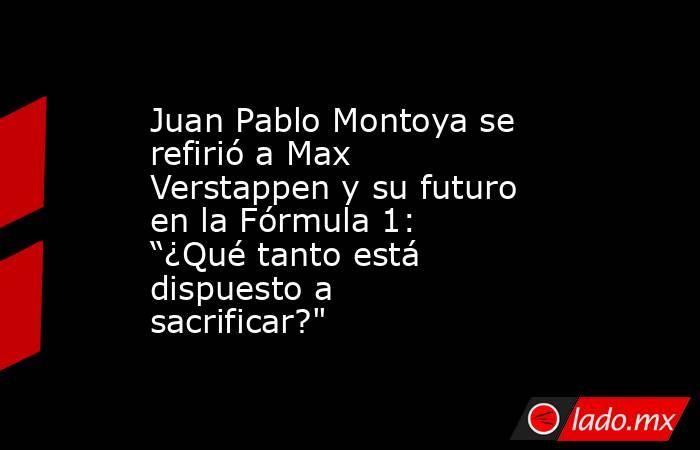 Juan Pablo Montoya se refirió a Max Verstappen y su futuro en la Fórmula 1: “¿Qué tanto está dispuesto a sacrificar?
