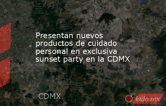 Presentan nuevos productos de cuidado personal en exclusiva sunset party en la CDMX. Noticias en tiempo real