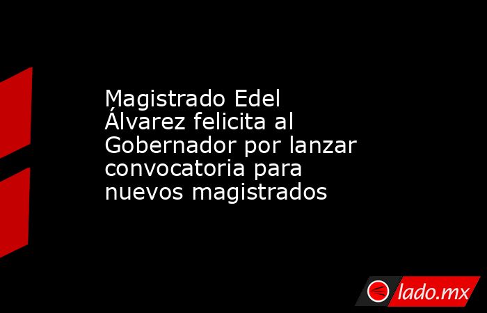 Magistrado Edel Álvarez felicita al Gobernador por lanzar convocatoria para nuevos magistrados. Noticias en tiempo real
