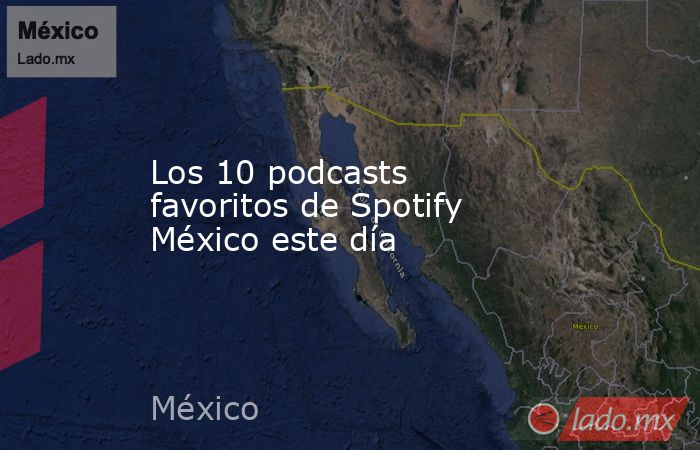 Los 10 podcasts favoritos de Spotify México este día. Noticias en tiempo real