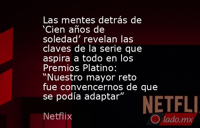 Las mentes detrás de ‘Cien años de soledad’ revelan las claves de la serie que aspira a todo en los Premios Platino: “Nuestro mayor reto fue convencernos de que se podía adaptar” . Noticias en tiempo real