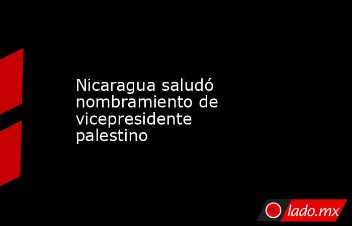 Nicaragua saludó nombramiento de vicepresidente palestino. Noticias en tiempo real