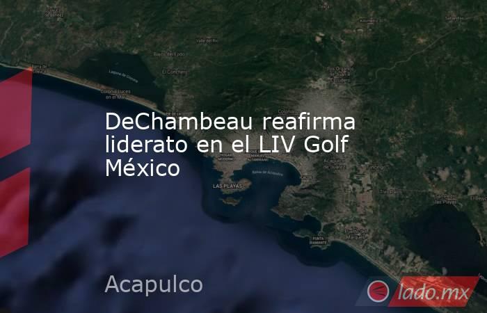 DeChambeau reafirma liderato en el LIV Golf México. Noticias en tiempo real