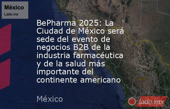 BePharma 2025: La Ciudad de México será sede del evento de negocios B2B de la industria farmacéutica y de la salud más importante del continente americano. Noticias en tiempo real