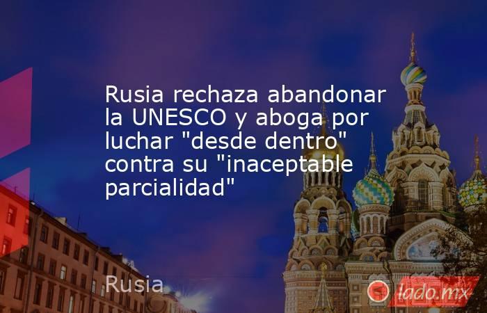 Rusia rechaza abandonar la UNESCO y aboga por luchar 