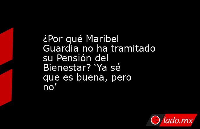 ¿Por qué Maribel Guardia no ha tramitado su Pensión del Bienestar? ‘Ya sé que es buena, pero no’. Noticias en tiempo real