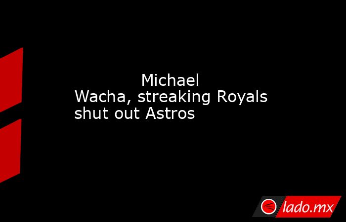             Michael Wacha, streaking Royals shut out Astros        . Noticias en tiempo real