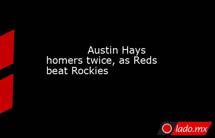             Austin Hays homers twice, as Reds beat Rockies        . Noticias en tiempo real